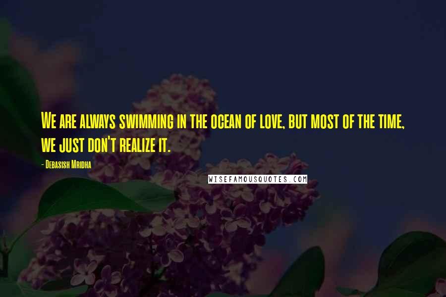 Debasish Mridha Quotes: We are always swimming in the ocean of love, but most of the time, we just don't realize it.