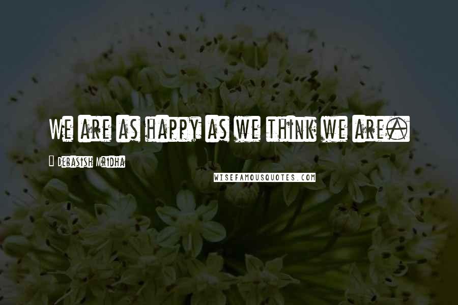 Debasish Mridha Quotes: We are as happy as we think we are.