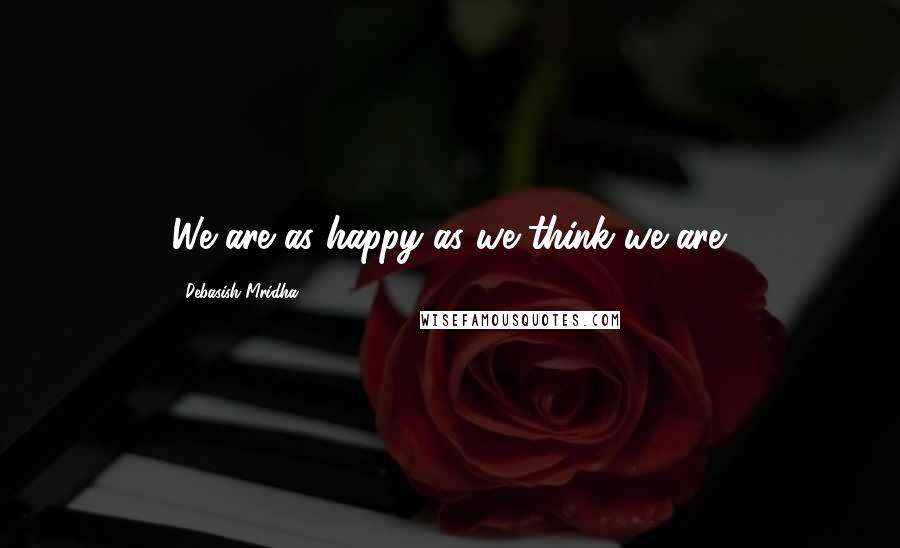 Debasish Mridha Quotes: We are as happy as we think we are.