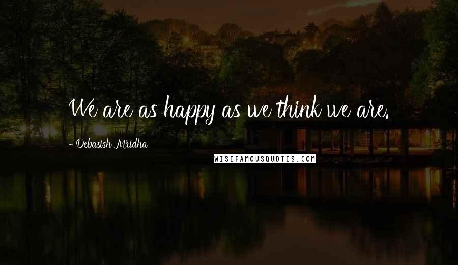 Debasish Mridha Quotes: We are as happy as we think we are.