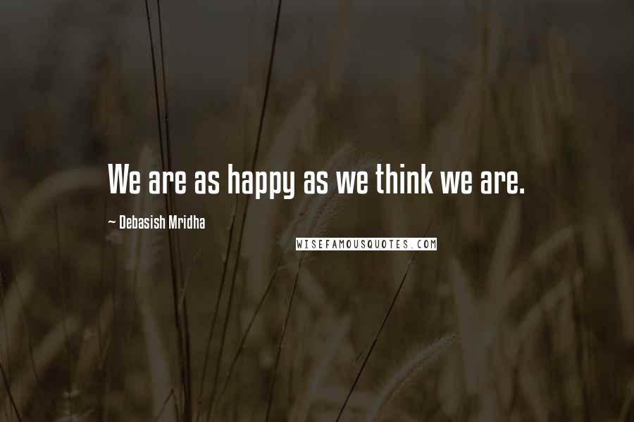 Debasish Mridha Quotes: We are as happy as we think we are.