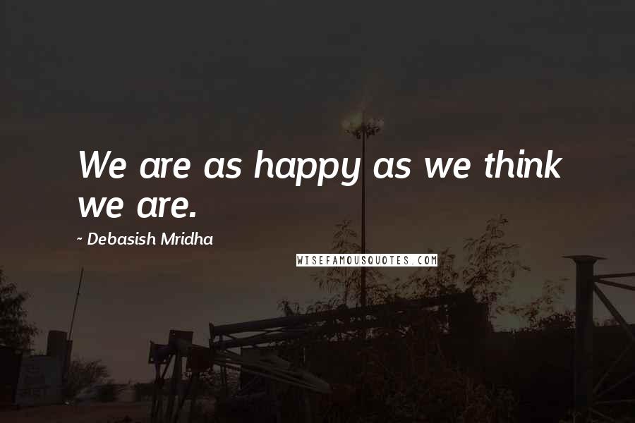 Debasish Mridha Quotes: We are as happy as we think we are.