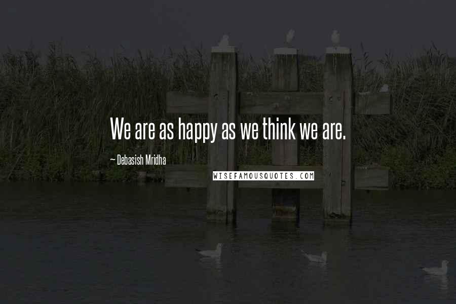 Debasish Mridha Quotes: We are as happy as we think we are.