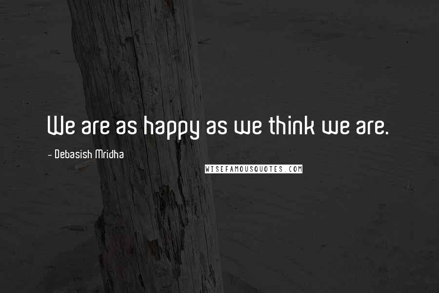 Debasish Mridha Quotes: We are as happy as we think we are.