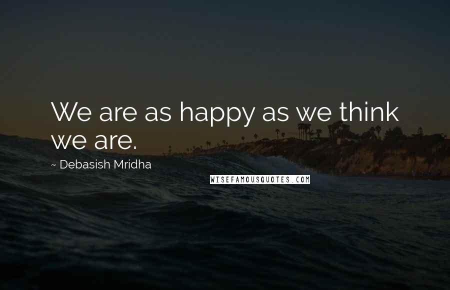 Debasish Mridha Quotes: We are as happy as we think we are.