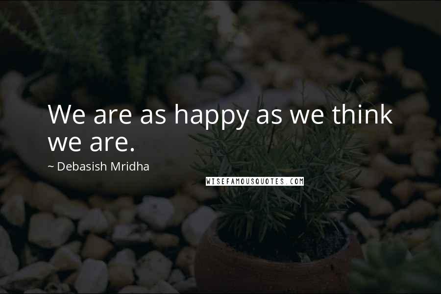 Debasish Mridha Quotes: We are as happy as we think we are.