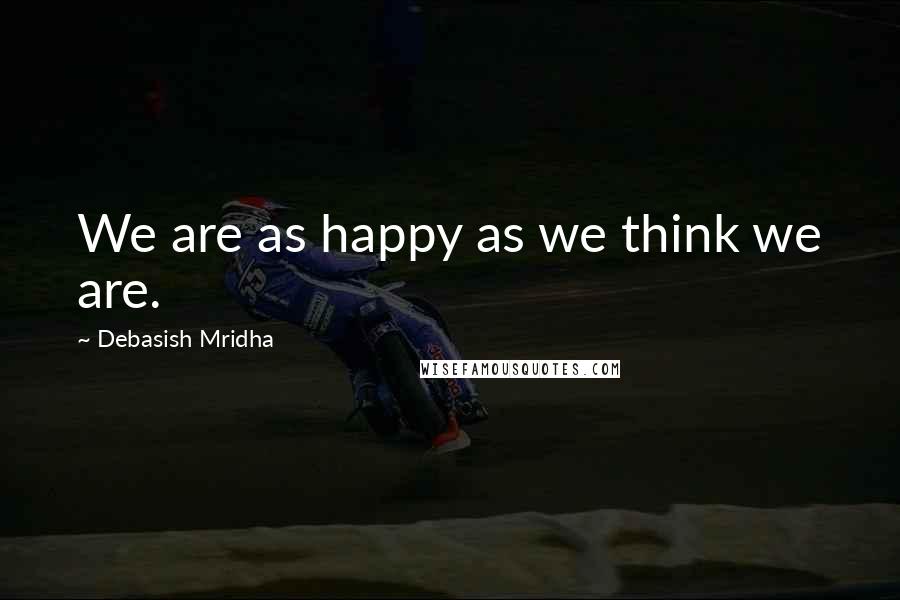 Debasish Mridha Quotes: We are as happy as we think we are.