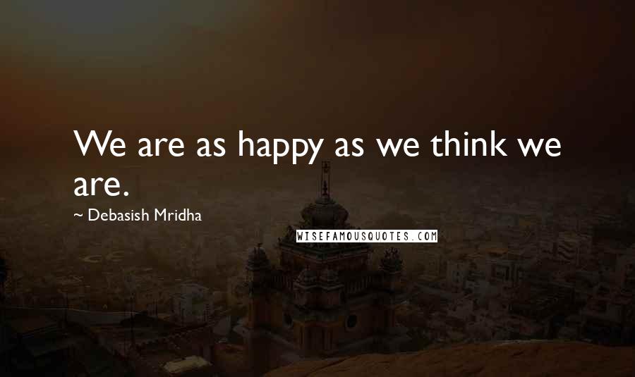 Debasish Mridha Quotes: We are as happy as we think we are.