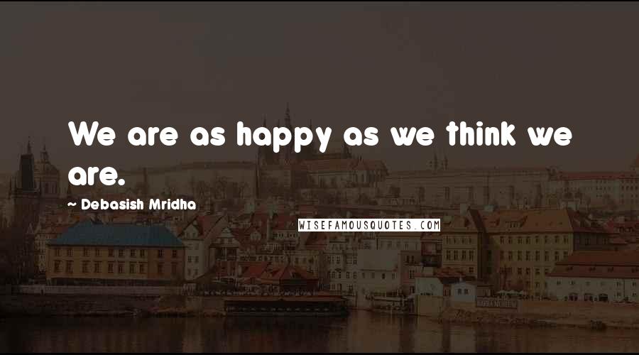 Debasish Mridha Quotes: We are as happy as we think we are.