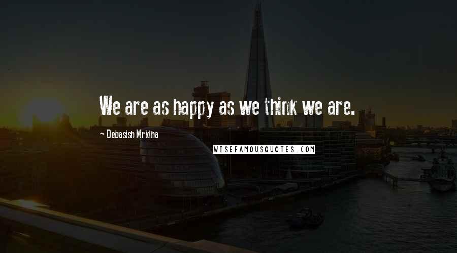 Debasish Mridha Quotes: We are as happy as we think we are.