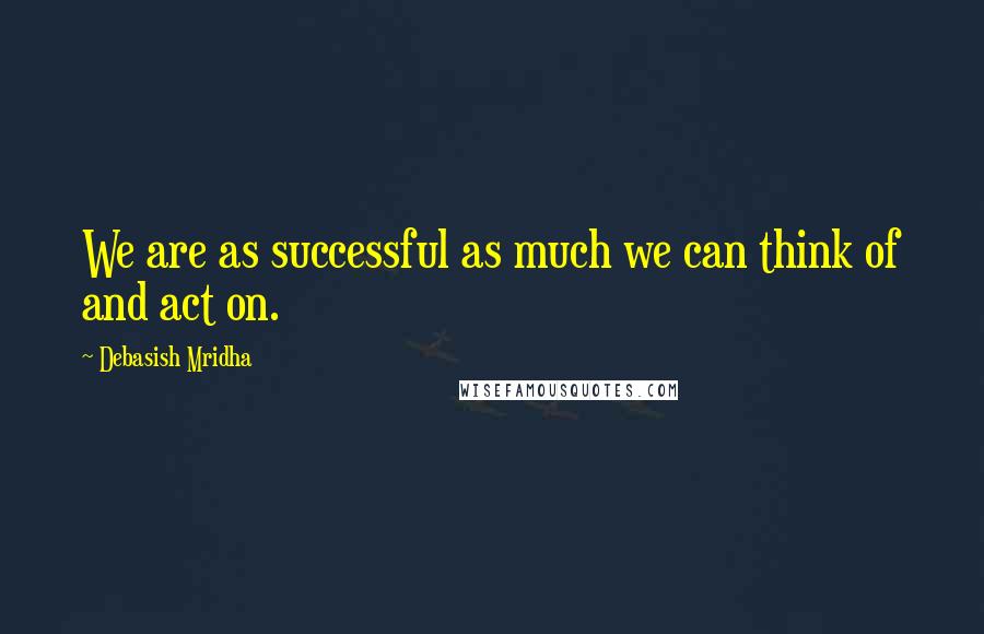 Debasish Mridha Quotes: We are as successful as much we can think of and act on.