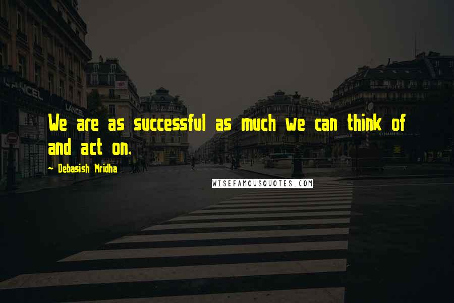 Debasish Mridha Quotes: We are as successful as much we can think of and act on.