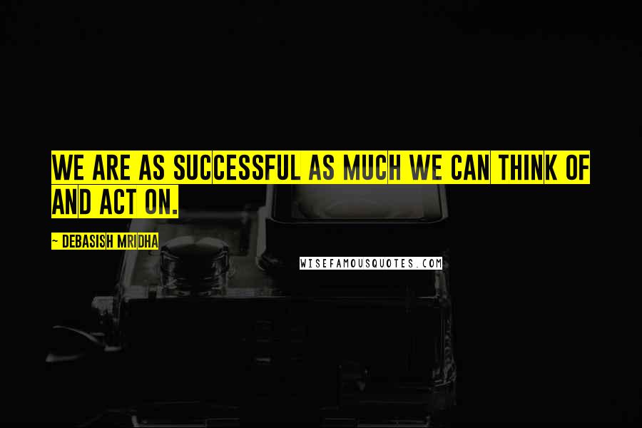 Debasish Mridha Quotes: We are as successful as much we can think of and act on.