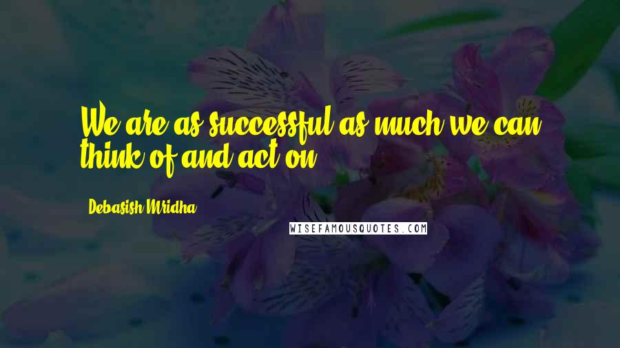 Debasish Mridha Quotes: We are as successful as much we can think of and act on.