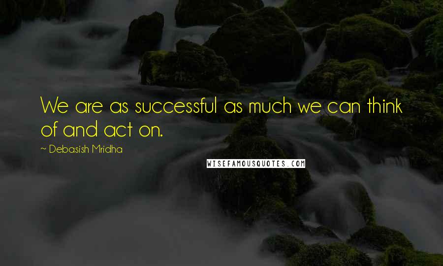 Debasish Mridha Quotes: We are as successful as much we can think of and act on.