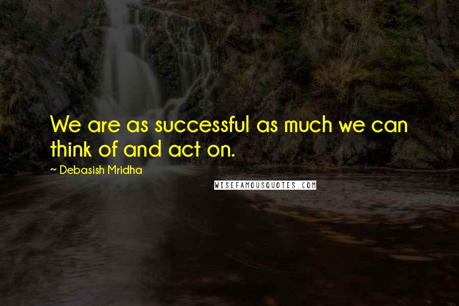 Debasish Mridha Quotes: We are as successful as much we can think of and act on.