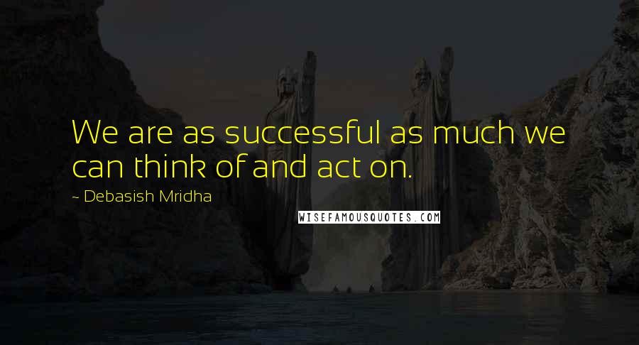 Debasish Mridha Quotes: We are as successful as much we can think of and act on.