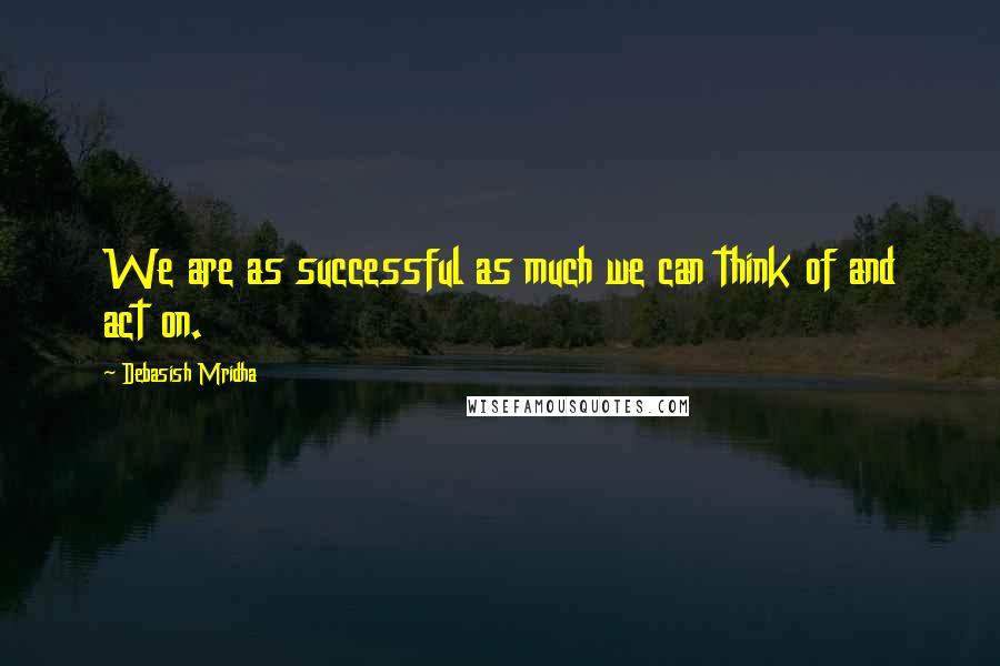 Debasish Mridha Quotes: We are as successful as much we can think of and act on.
