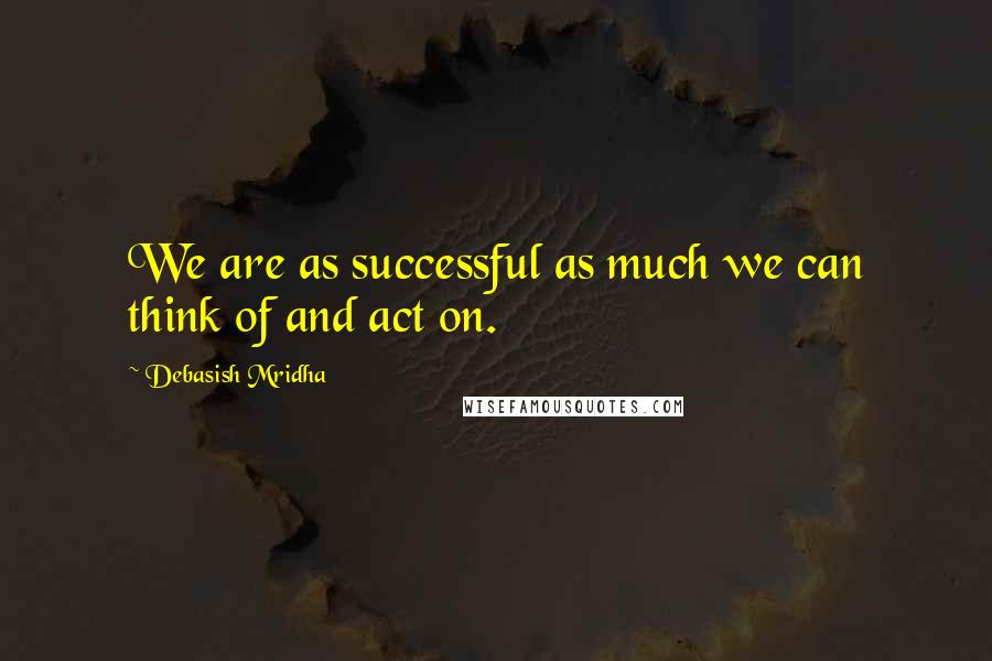 Debasish Mridha Quotes: We are as successful as much we can think of and act on.