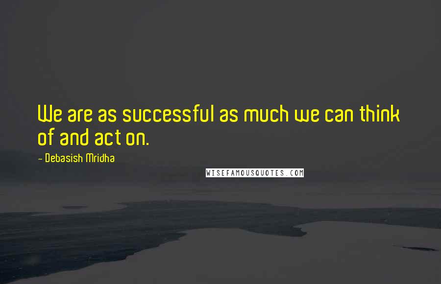 Debasish Mridha Quotes: We are as successful as much we can think of and act on.