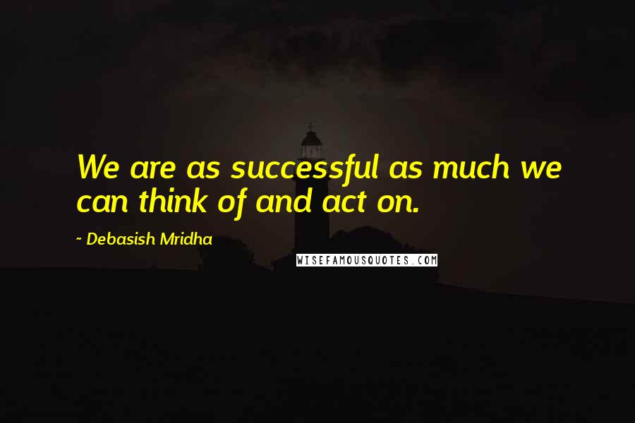 Debasish Mridha Quotes: We are as successful as much we can think of and act on.