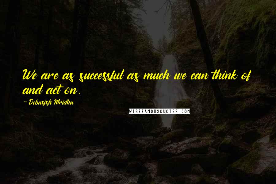 Debasish Mridha Quotes: We are as successful as much we can think of and act on.