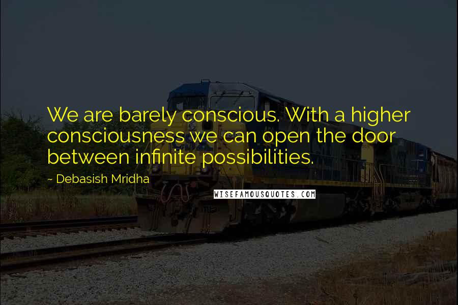 Debasish Mridha Quotes: We are barely conscious. With a higher consciousness we can open the door between infinite possibilities.
