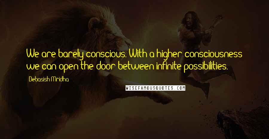 Debasish Mridha Quotes: We are barely conscious. With a higher consciousness we can open the door between infinite possibilities.