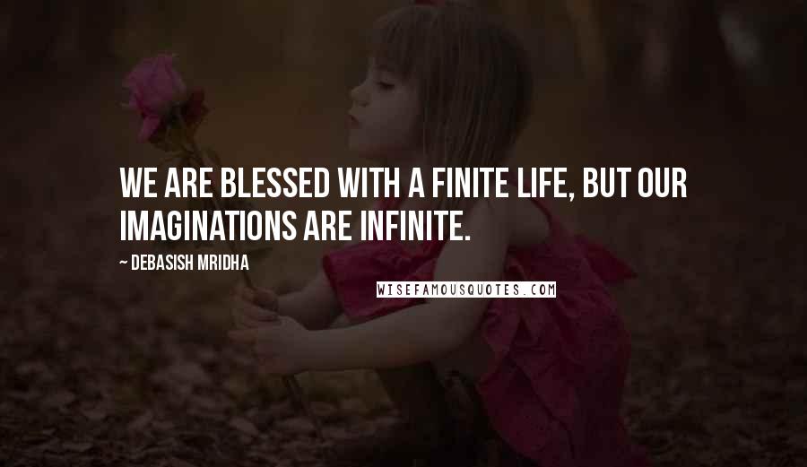 Debasish Mridha Quotes: We are blessed with a finite life, but our imaginations are infinite.