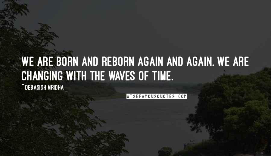 Debasish Mridha Quotes: We are born and reborn again and again. We are changing with the waves of time.