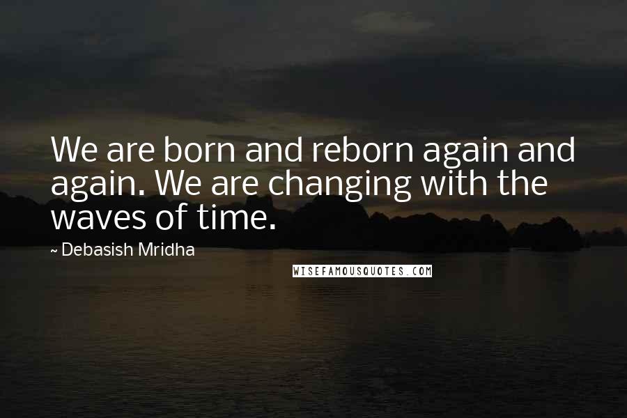 Debasish Mridha Quotes: We are born and reborn again and again. We are changing with the waves of time.