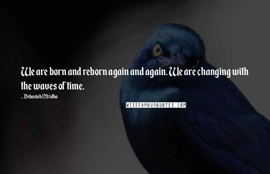 Debasish Mridha Quotes: We are born and reborn again and again. We are changing with the waves of time.