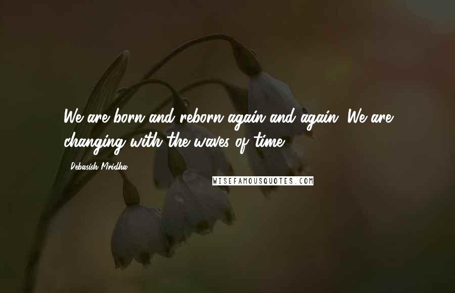 Debasish Mridha Quotes: We are born and reborn again and again. We are changing with the waves of time.