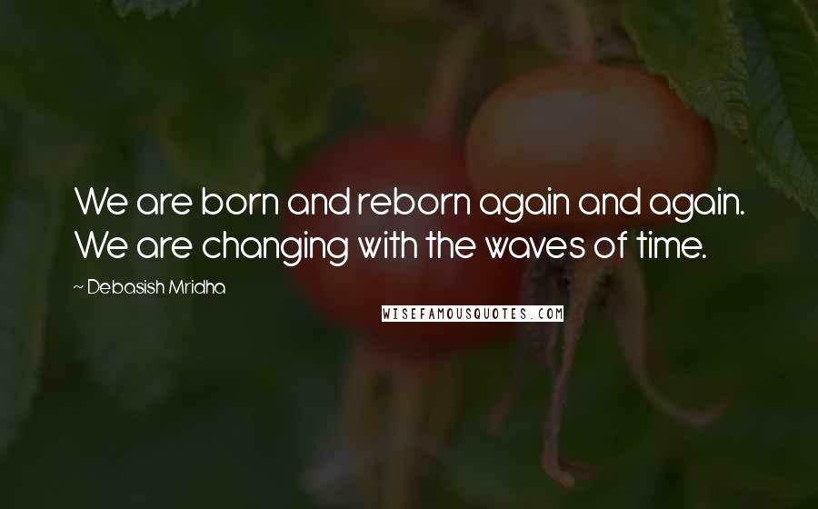 Debasish Mridha Quotes: We are born and reborn again and again. We are changing with the waves of time.