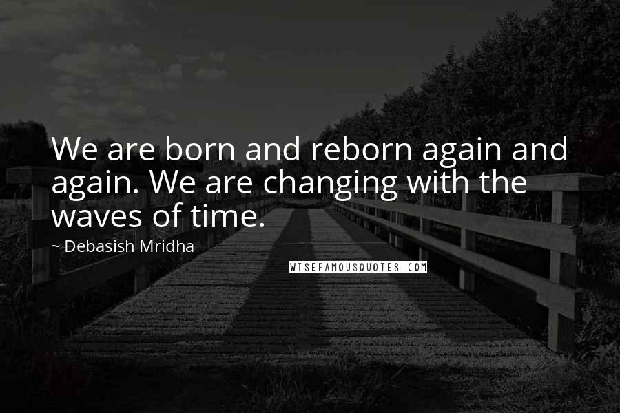 Debasish Mridha Quotes: We are born and reborn again and again. We are changing with the waves of time.