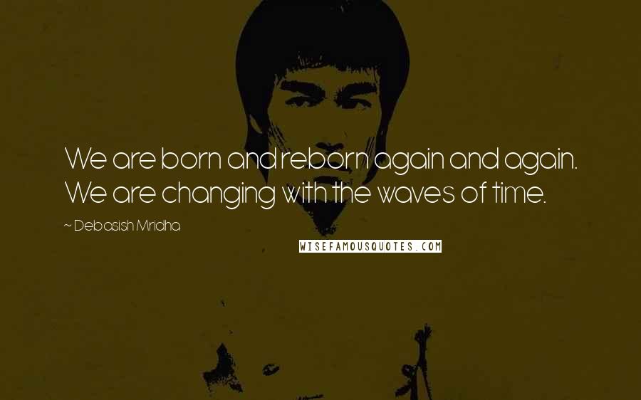 Debasish Mridha Quotes: We are born and reborn again and again. We are changing with the waves of time.