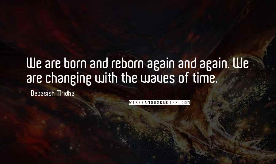 Debasish Mridha Quotes: We are born and reborn again and again. We are changing with the waves of time.