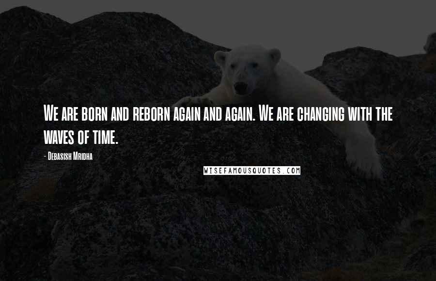 Debasish Mridha Quotes: We are born and reborn again and again. We are changing with the waves of time.