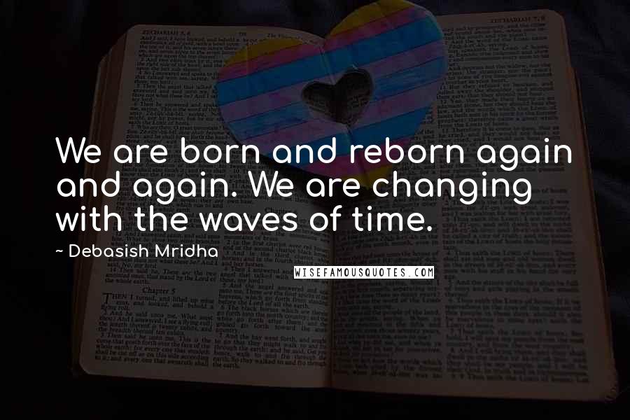 Debasish Mridha Quotes: We are born and reborn again and again. We are changing with the waves of time.