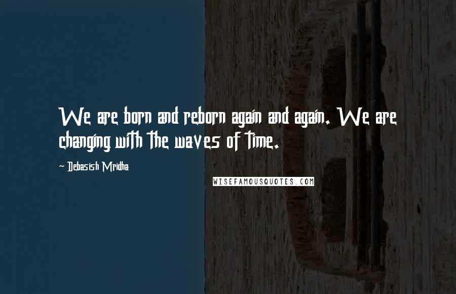 Debasish Mridha Quotes: We are born and reborn again and again. We are changing with the waves of time.