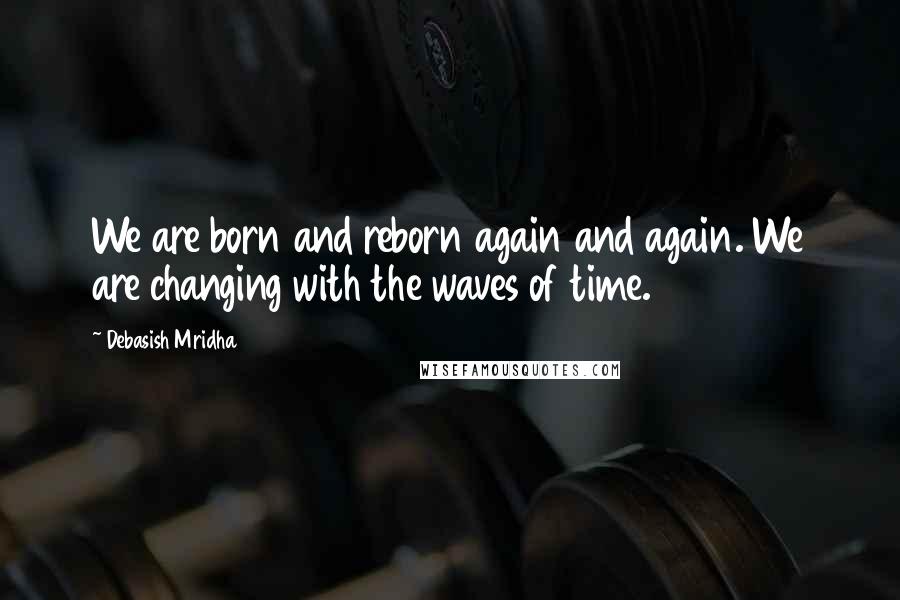 Debasish Mridha Quotes: We are born and reborn again and again. We are changing with the waves of time.