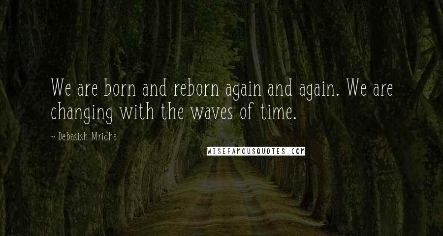 Debasish Mridha Quotes: We are born and reborn again and again. We are changing with the waves of time.