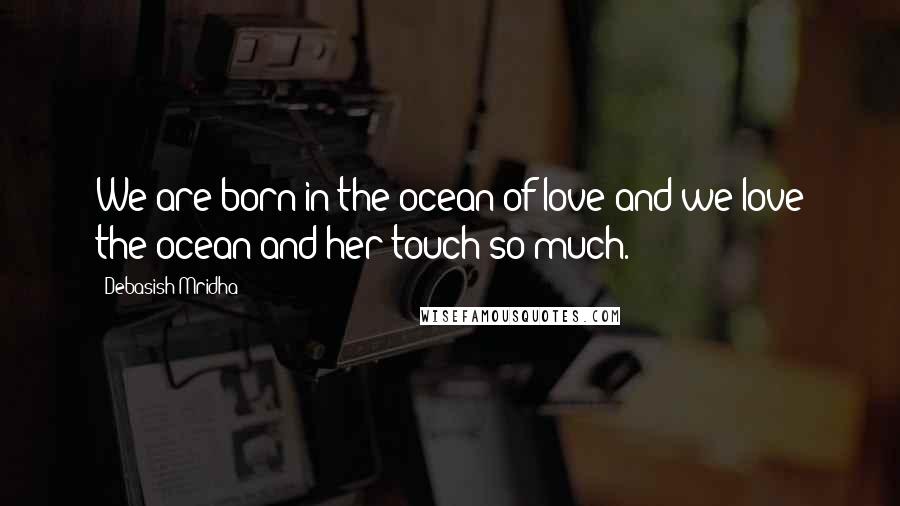 Debasish Mridha Quotes: We are born in the ocean of love and we love the ocean and her touch so much.
