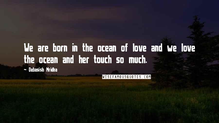 Debasish Mridha Quotes: We are born in the ocean of love and we love the ocean and her touch so much.