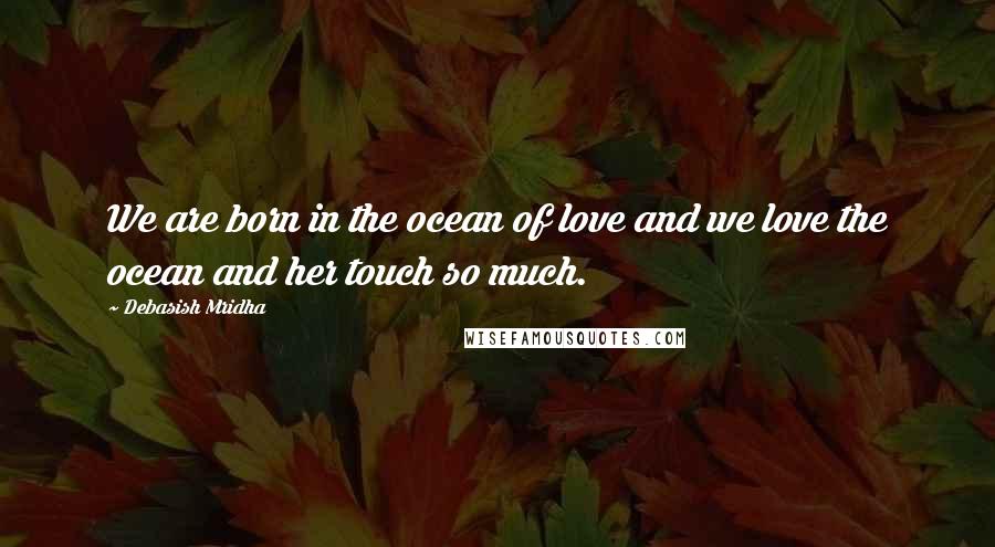 Debasish Mridha Quotes: We are born in the ocean of love and we love the ocean and her touch so much.