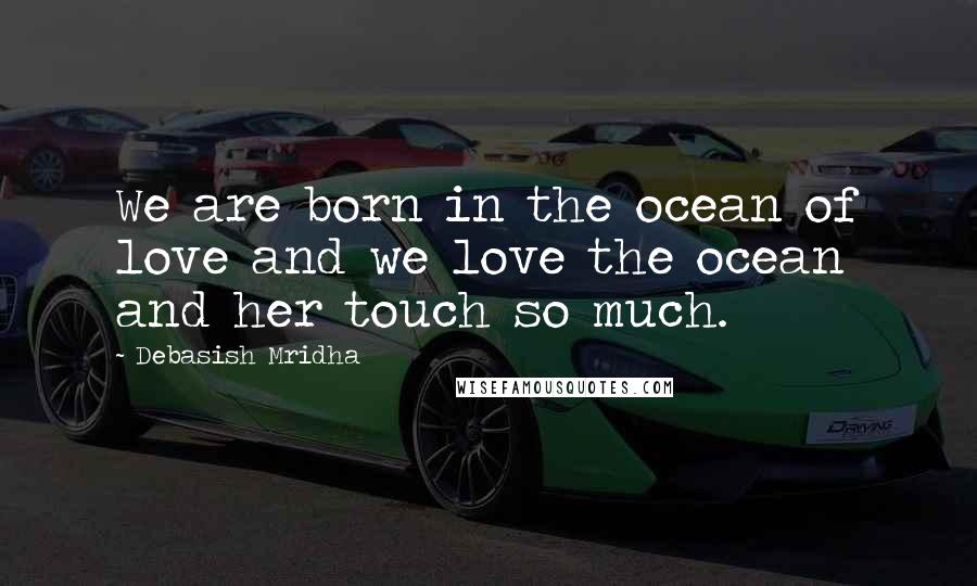 Debasish Mridha Quotes: We are born in the ocean of love and we love the ocean and her touch so much.