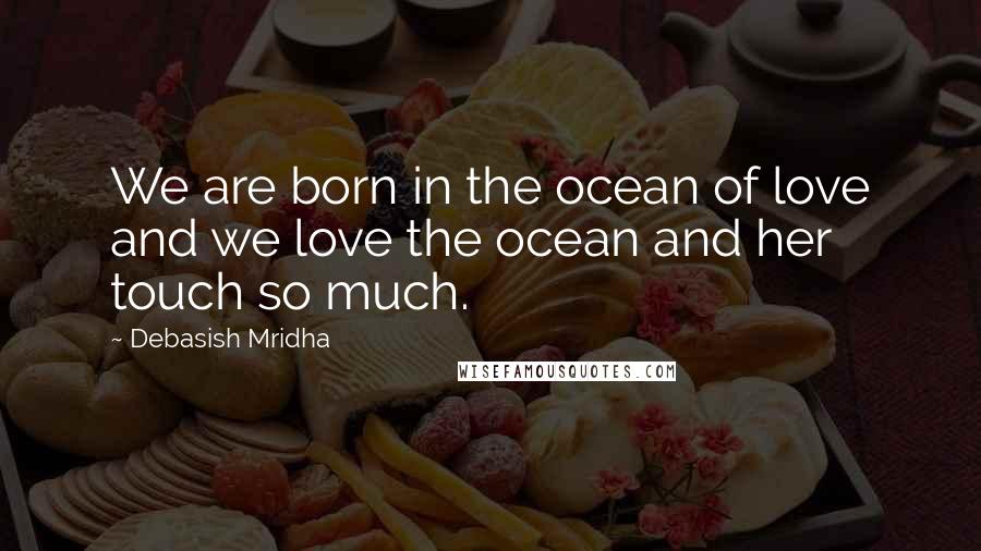 Debasish Mridha Quotes: We are born in the ocean of love and we love the ocean and her touch so much.