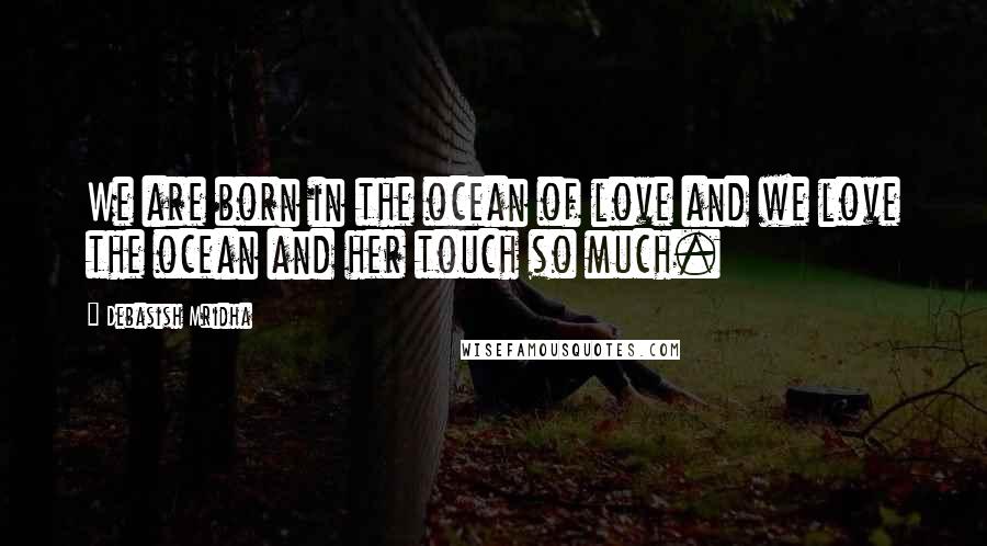 Debasish Mridha Quotes: We are born in the ocean of love and we love the ocean and her touch so much.