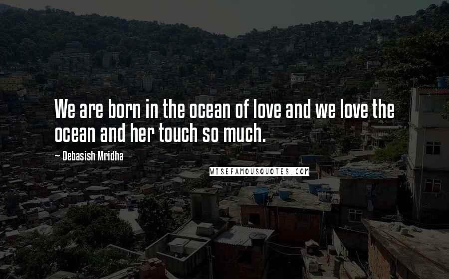 Debasish Mridha Quotes: We are born in the ocean of love and we love the ocean and her touch so much.