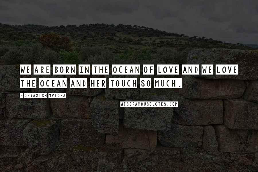 Debasish Mridha Quotes: We are born in the ocean of love and we love the ocean and her touch so much.